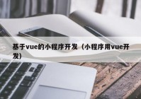 基于vue的小程序开发（小程序用vue开发）