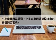 中小企业网站建设（中小企业网站建设济南兴田德润厉害吗）