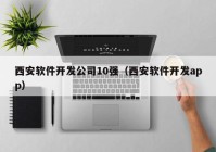 西安软件开发公司10强（西安软件开发app）